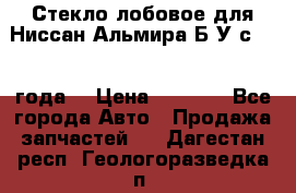 Стекло лобовое для Ниссан Альмира Б/У с 2014 года. › Цена ­ 5 000 - Все города Авто » Продажа запчастей   . Дагестан респ.,Геологоразведка п.